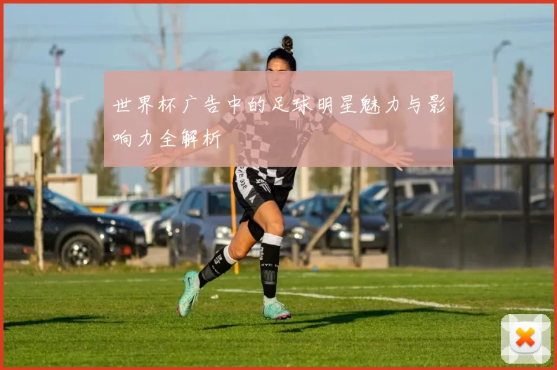世界杯广告中的足球明星魅力与影响力全解析