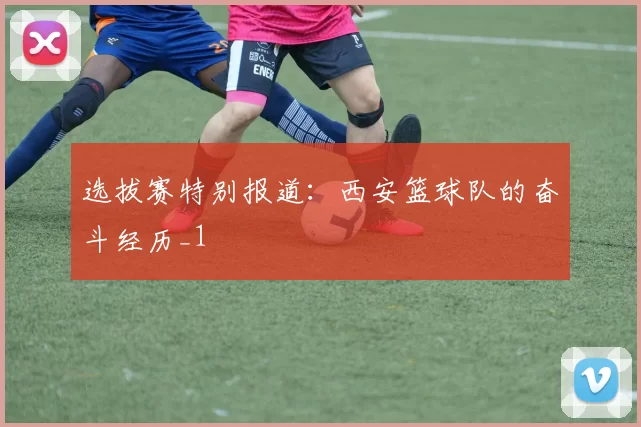 选拔赛特别报道：西安篮球队的奋斗经历_1