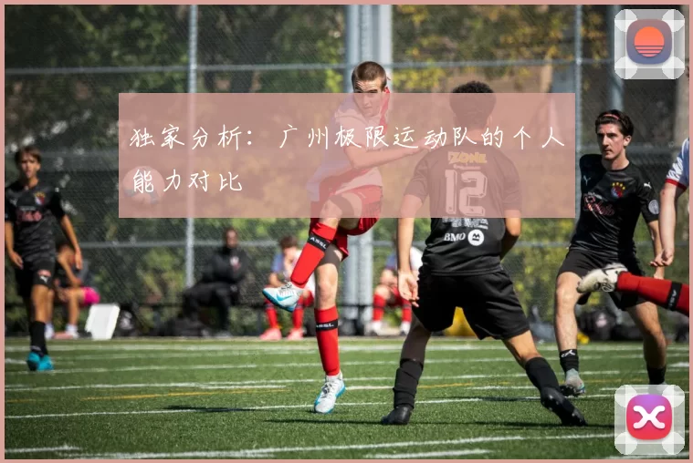 独家分析：广州极限运动队的个人能力对比