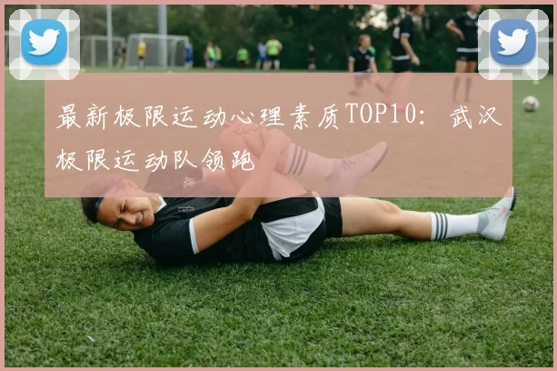 最新极限运动心理素质TOP10：武汉极限运动队领跑