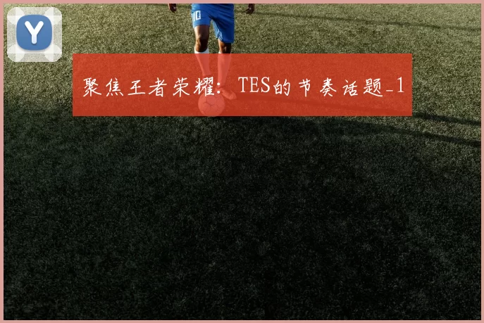 聚焦王者荣耀：TES的节奏话题_1