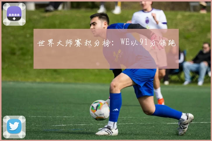 世界大师赛积分榜：WE以91分领跑