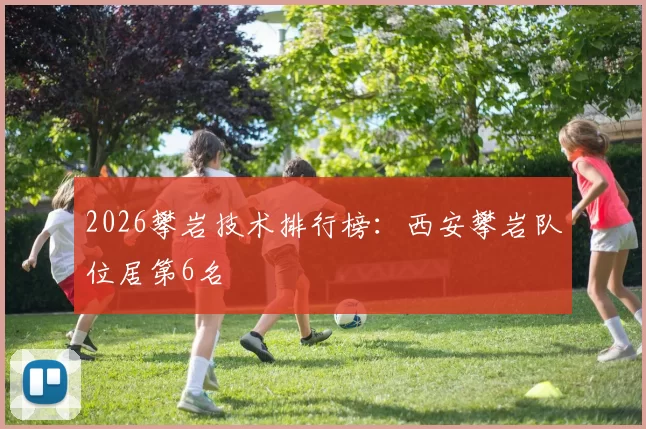 2026攀岩技术排行榜：西安攀岩队位居第6名