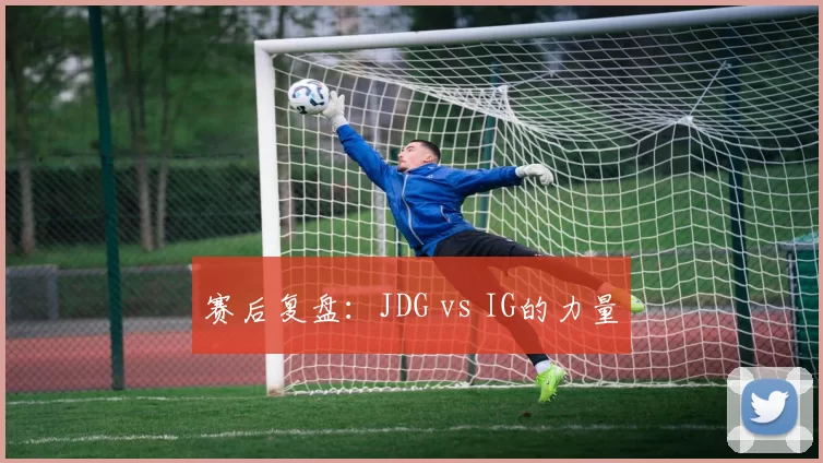 赛后复盘：JDG vs IG的力量