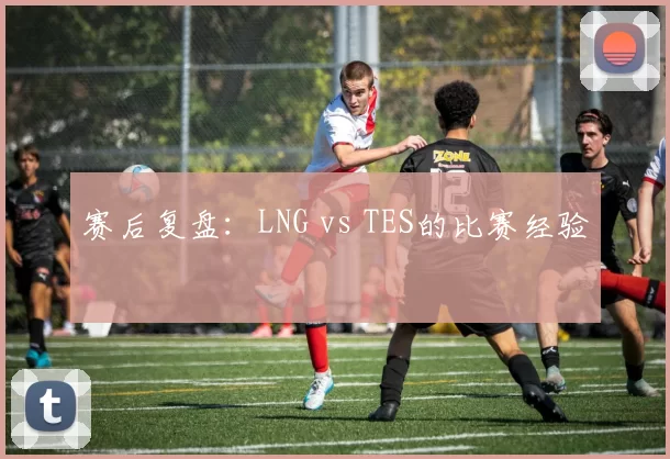 赛后复盘：LNG vs TES的比赛经验