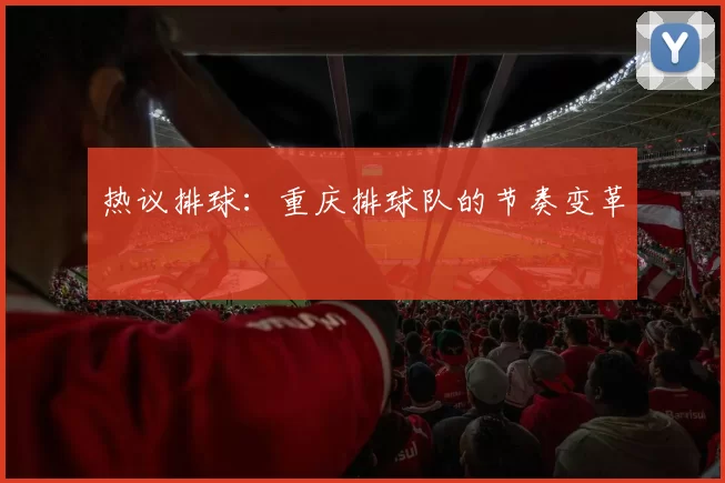 热议排球：重庆排球队的节奏变革