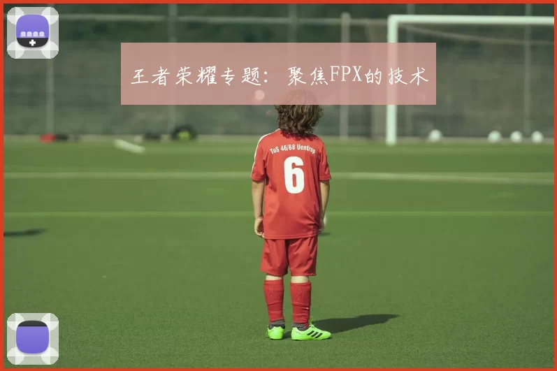 王者荣耀专题：聚焦FPX的技术