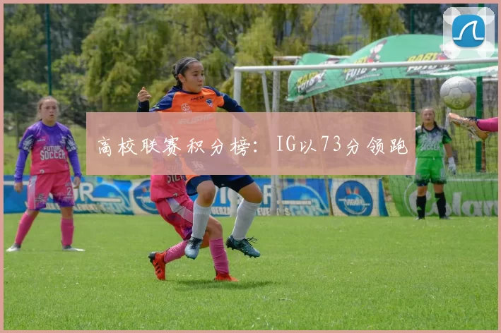 高校联赛积分榜：IG以73分领跑