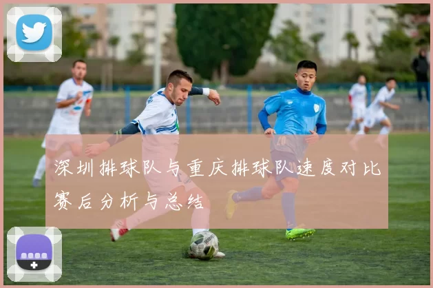 深圳排球队与重庆排球队速度对比赛后分析与总结