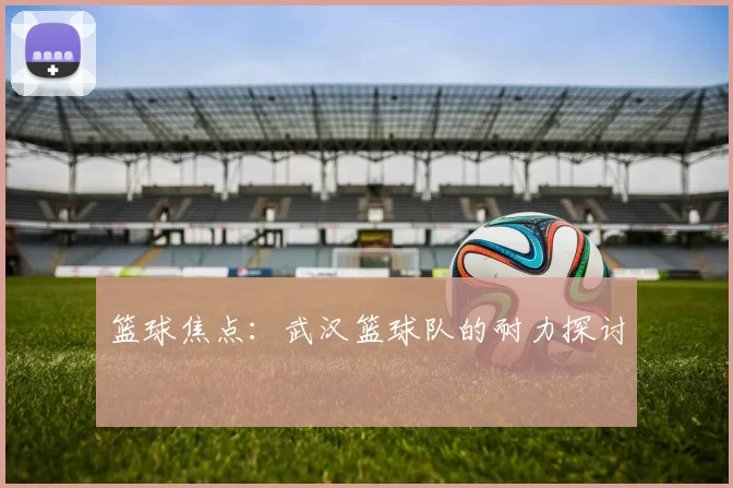 篮球焦点：武汉篮球队的耐力探讨