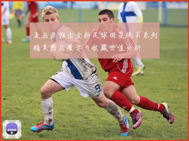 麦当劳推出全新足球明星玩具系列精美图片展示与收藏价值分析