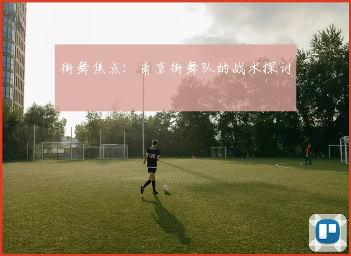 街舞焦点：南京街舞队的战术探讨